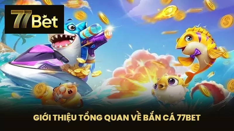 Giới thiệu tổng quan về Bắn cá 77BET