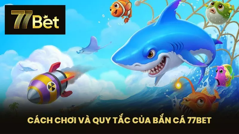 Cách chơi và quy tắc của Bắn cá 77BET