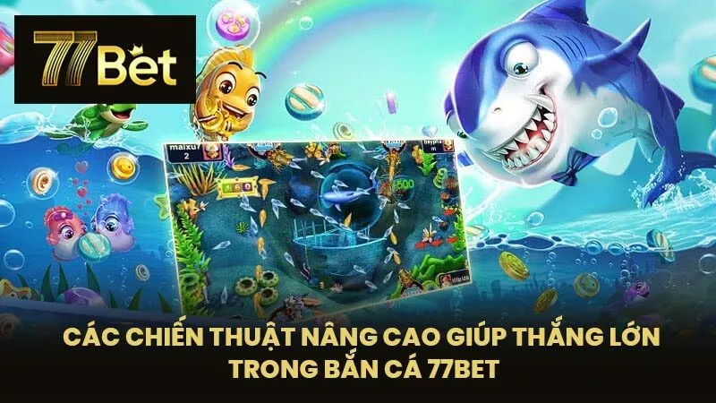 Các chiến thuật nâng cao giúp thắng lớn trong Bắn cá 77BET