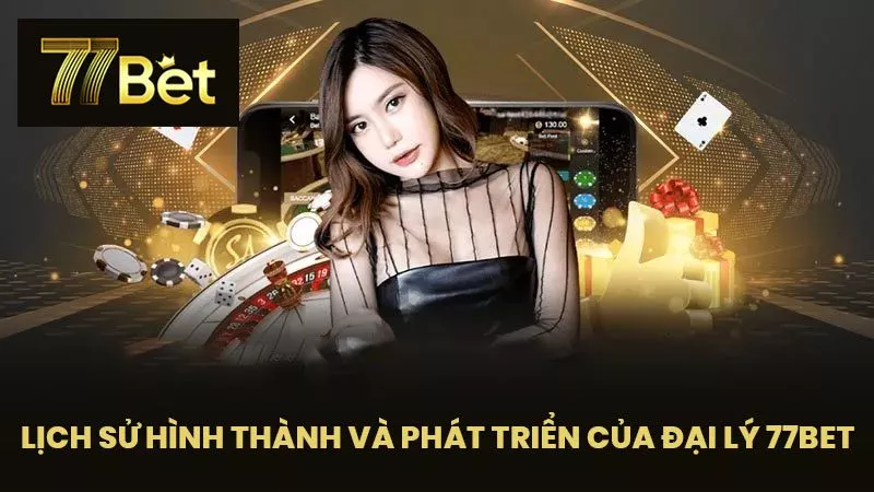 Lịch Sử Hình Thành và Phát Triển của Đại Lý 77BET