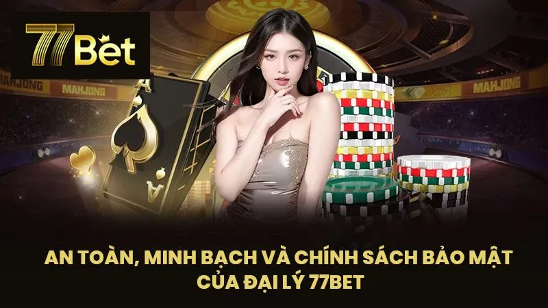 An Toàn, Minh Bạch và Chính Sách Bảo Mật của Đại Lý 77BET