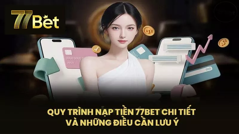 Quy Trình Nạp Tiền 77BET Chi Tiết Và Những Điều Cần Lưu Ý