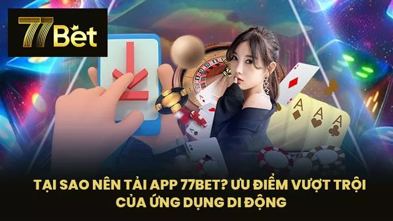 Tại sao nên tải app 77BET? Ưu điểm vượt trội của ứng dụng di động
