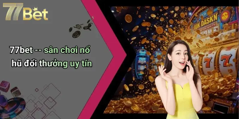 77bet – sân chơi nổ hũ đổi thưởng uy tín