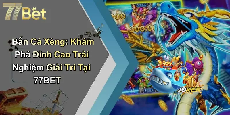 Bắn Cá Xèng: Khám Phá Đỉnh Cao Trải Nghiệm Giải Trí Tại 77BET
