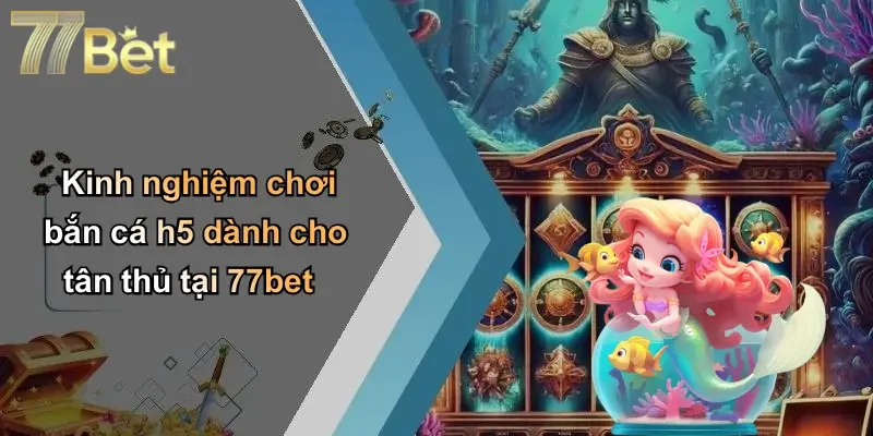 Kinh nghiệm chơi bắn cá h5 dành cho tân thủ tại 77bet