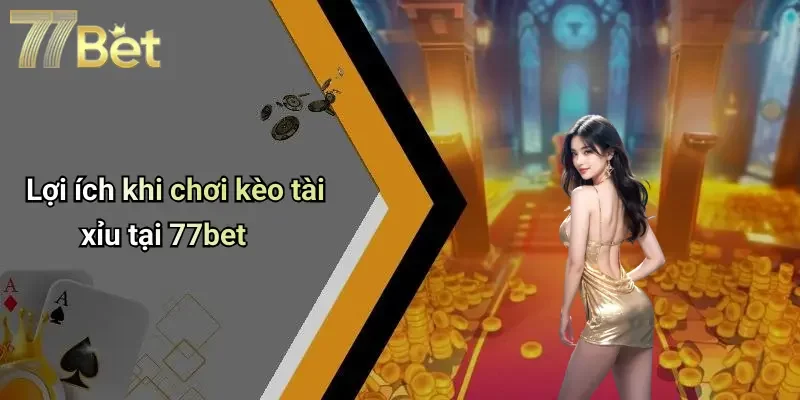 Lợi ích khi chơi kèo tài xỉu tại 77bet