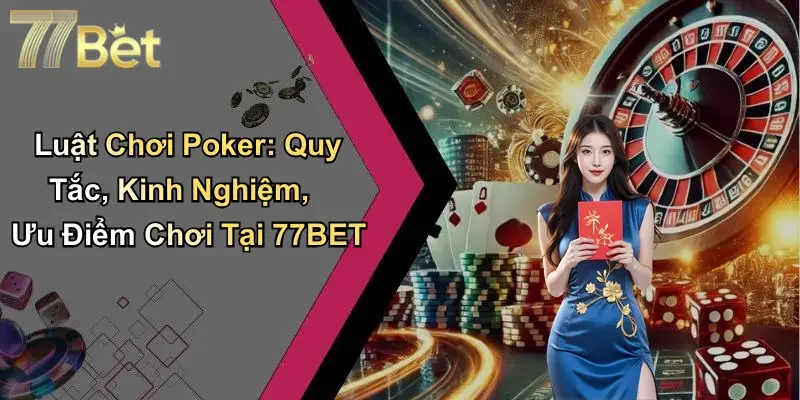 Luật Chơi Poker: Quy Tắc, Kinh Nghiệm, Ưu Điểm Chơi Tại 77BET