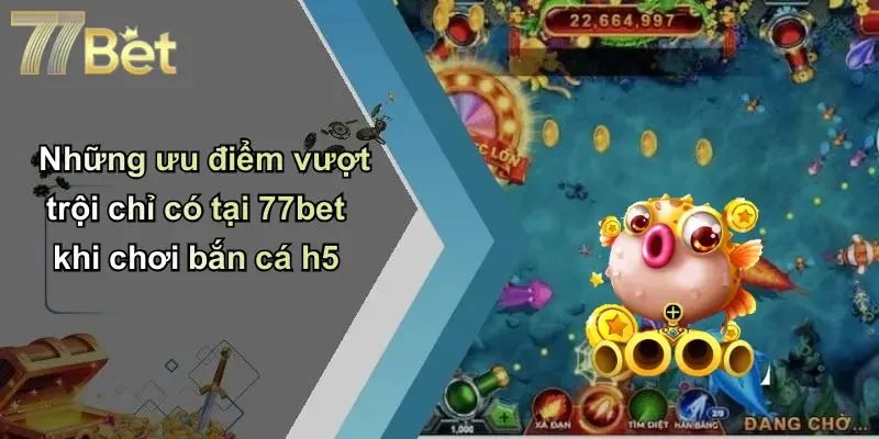 Những ưu điểm vượt trội chỉ có tại 77bet khi chơi bắn cá h5