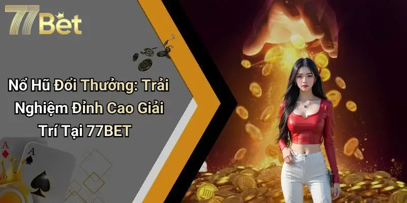 Nổ Hũ Đổi Thưởng: Trải Nghiệm Đỉnh Cao Giải Trí Tại 77BET