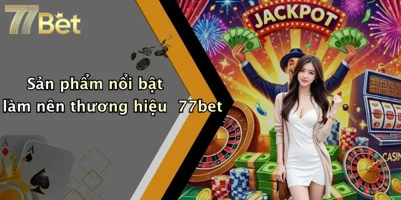Sản phẩm nổi bật làm nên thương hiệu 77bet