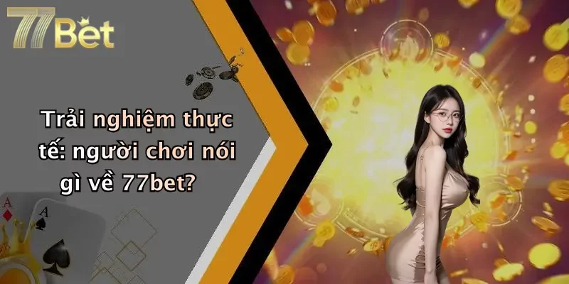Trải nghiệm thực tế: người chơi nói gì về 77bet?